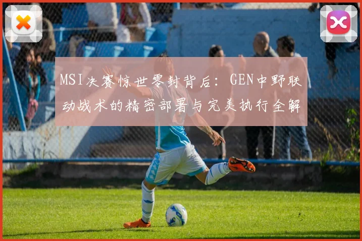 MSI决赛惊世零封背后：GEN中野联动战术的精密部署与完美执行全解析