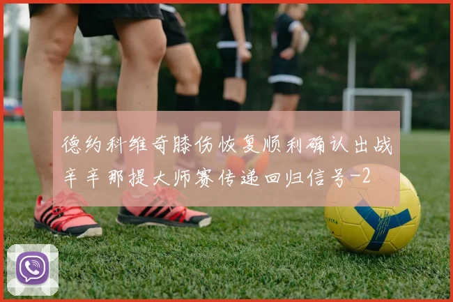 德约科维奇膝伤恢复顺利确认出战辛辛那提大师赛传递回归信号