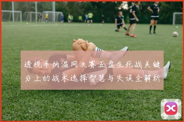 透视辛纳温网决赛五盘生死战关键分上的战术选择智慧与失误全解析
