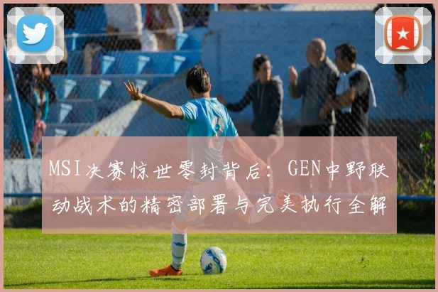 MSI决赛惊世零封背后：GEN中野联动战术的精密部署与完美执行全解析