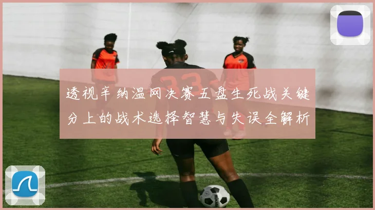 透视辛纳温网决赛五盘生死战关键分上的战术选择智慧与失误全解析