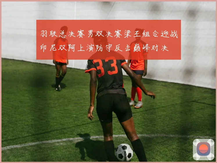 羽联总决赛男双决赛梁王组合迎战印尼双阿上演防守反击巅峰对决