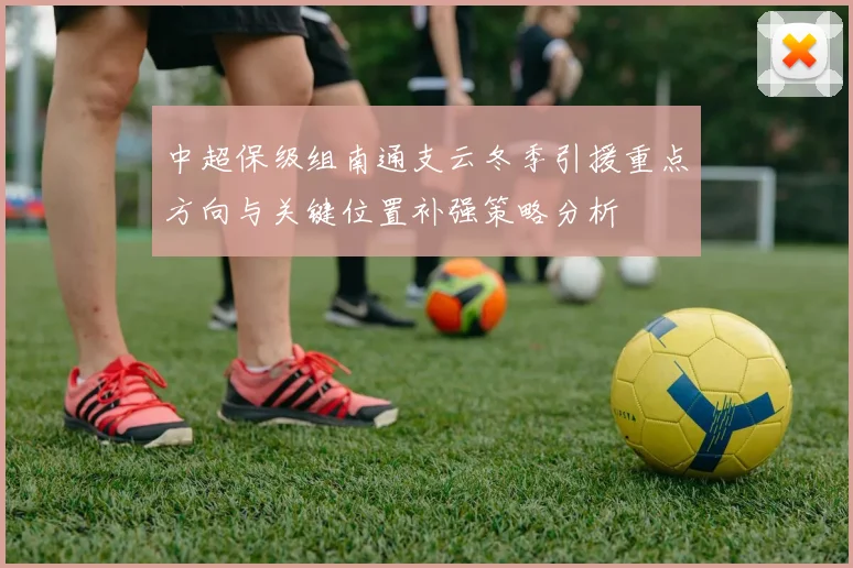 中超保级组南通支云冬季引援重点方向与关键位置补强策略分析