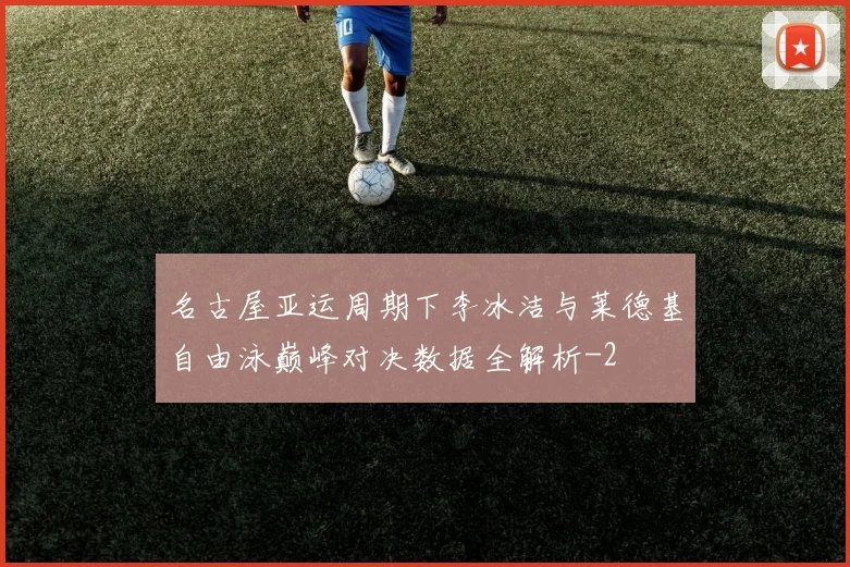 名古屋亚运周期下李冰洁与莱德基自由泳巅峰对决数据全解析
