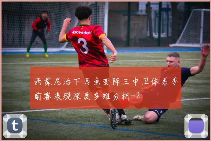 西蒙尼治下马竞变阵三中卫体系季前赛表现深度多维分析